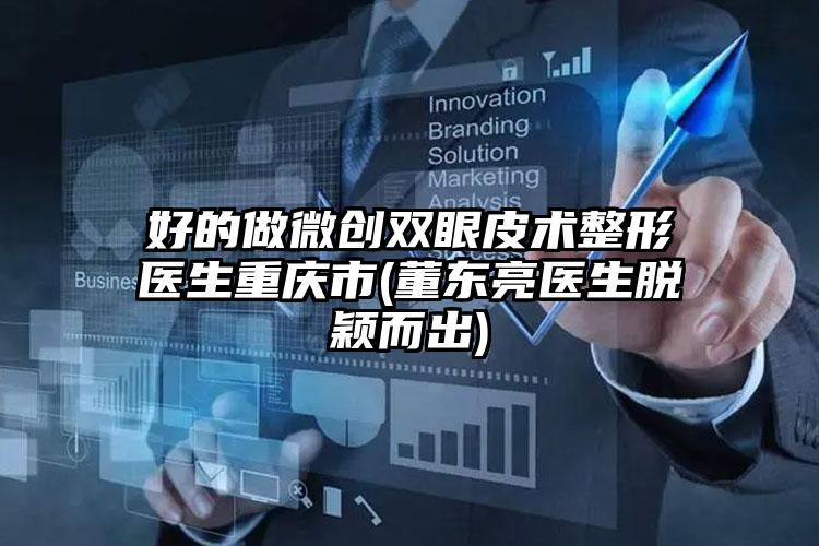 好的做微创双眼皮术整形医生重庆市(董东亮医生脱颖而出)