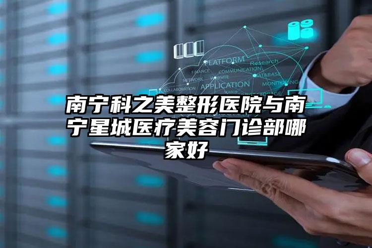 南宁科之美整形医院与南宁星城医疗美容门诊部哪家好