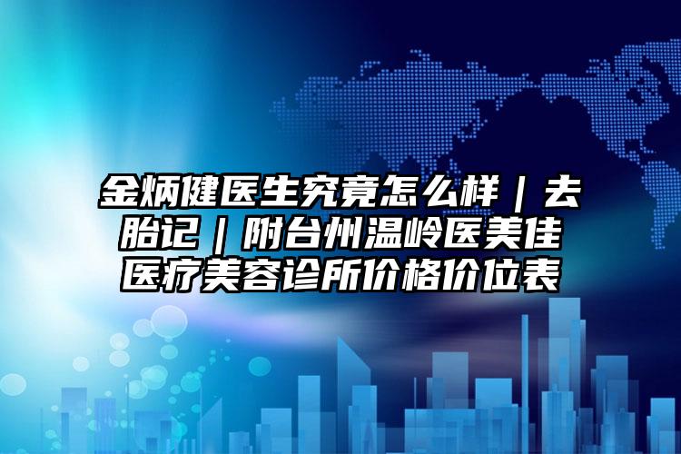 金炳健医生究竟怎么样｜去胎记｜附台州温岭医美佳医疗美容诊所价格价位表