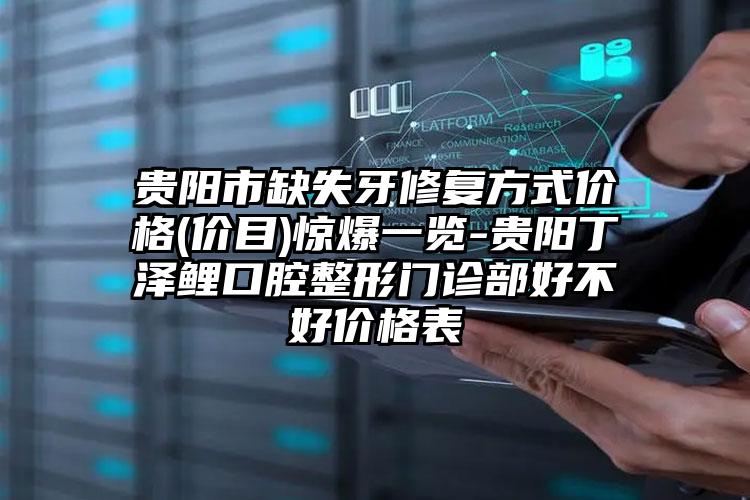 贵阳市缺失牙修复方式价格(价目)惊爆一览-贵阳丁泽鲤口腔整形门诊部好不好价格表