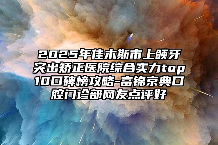 2025年佳木斯市上颌牙突出矫正医院综合实力top10口碑榜攻略-富锦京典口腔门诊部网友点评好