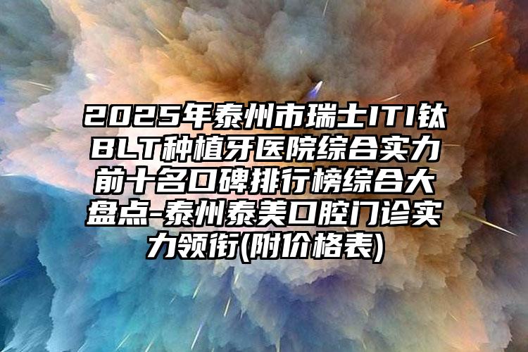 2025年泰州市瑞士ITI钛BLT种植牙医院综合实力前十名口碑排行榜综合大盘点-泰州泰美口腔门诊实力领衔(附价格表)