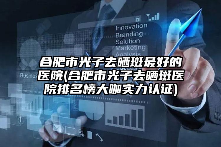 合肥市光子去晒斑最好的医院(合肥市光子去晒斑医院排名榜大咖实力认证)