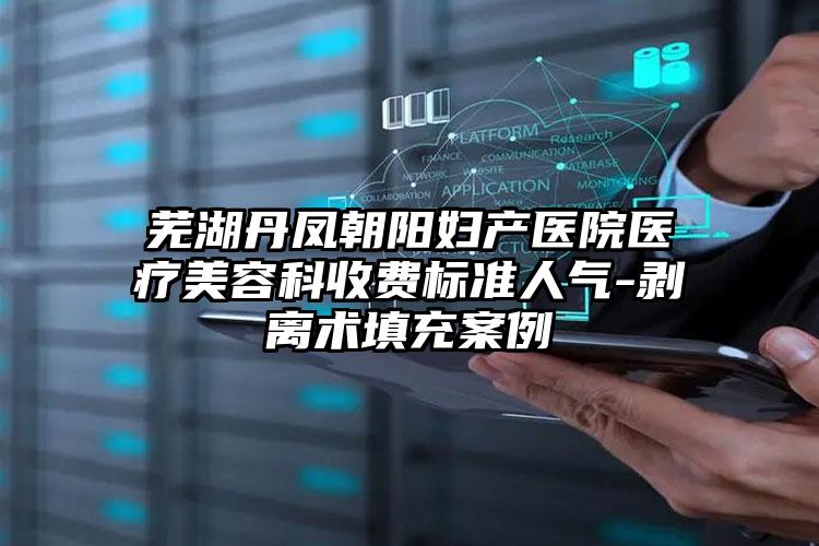 芜湖丹凤朝阳妇产医院医疗美容科收费标准人气-剥离术填充案例