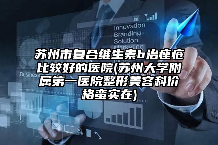 苏州市复合维生素b治痤疮比较好的医院(苏州大学附属第一医院整形美容科价格蛮实在)