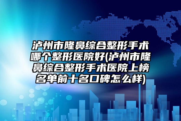 泸州市隆鼻综合整形手术哪个整形医院好(泸州市隆鼻综合整形手术医院上榜名单前十名口碑怎么样)