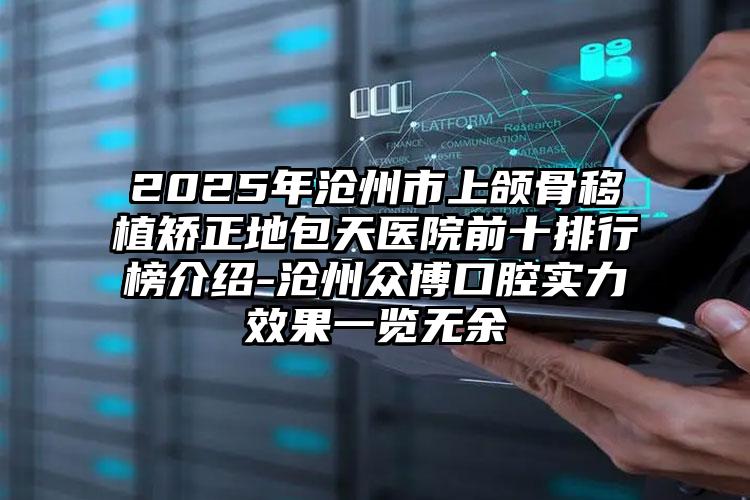 2025年沧州市上颌骨移植矫正地包天医院前十排行榜介绍-沧州众博口腔实力效果一览无余