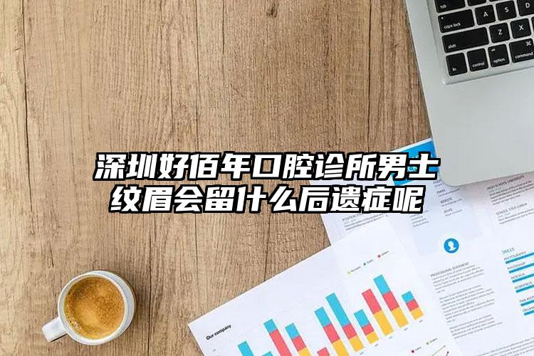 深圳好佰年口腔诊所男士纹眉会留什么后遗症呢