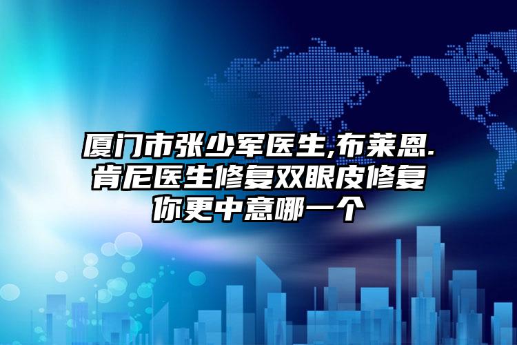 厦门市张少军医生,布莱恩.肯尼医生修复双眼皮修复你更中意哪一个