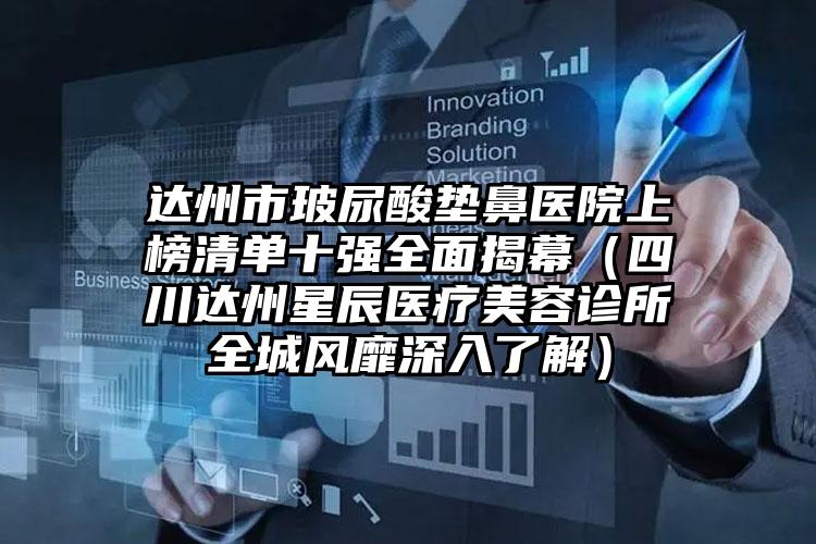 达州市玻尿酸垫鼻医院上榜清单十强全面揭幕（四川达州星辰医疗美容诊所全城风靡深入了解）