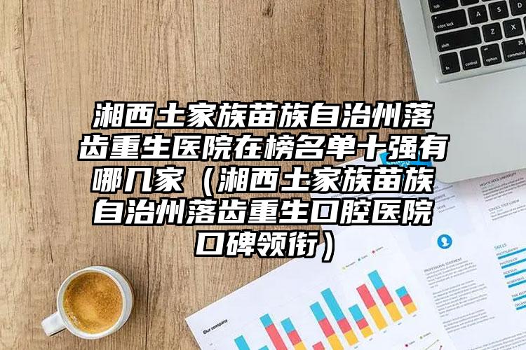湘西土家族苗族自治州落齿重生医院在榜名单十强有哪几家（湘西土家族苗族自治州落齿重生口腔医院口碑领衔）