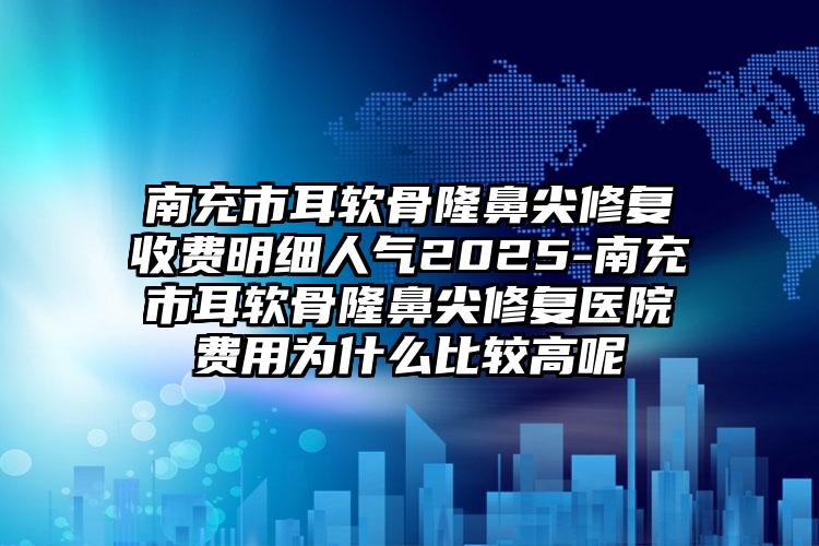 南充市耳软骨隆鼻尖修复收费明细人气2025-南充市耳软骨隆鼻尖修复医院费用为什么比较高呢