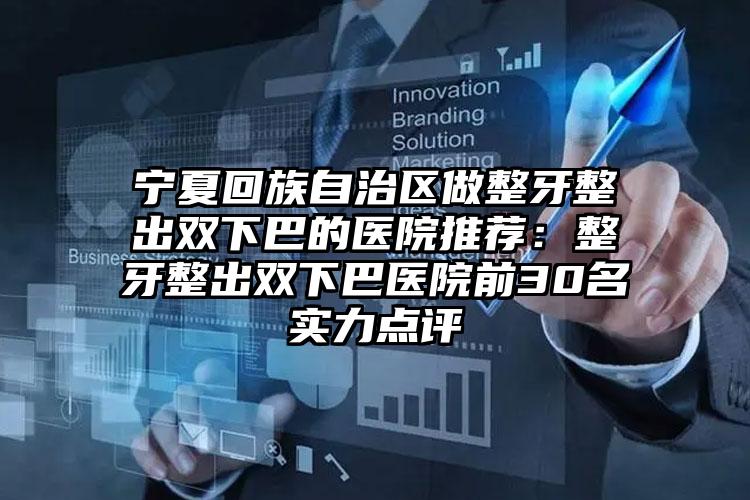 宁夏回族自治区做整牙整出双下巴的医院推荐：整牙整出双下巴医院前30名实力点评