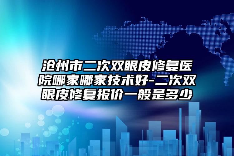 沧州市二次双眼皮修复医院哪家哪家技术好-二次双眼皮修复报价一般是多少