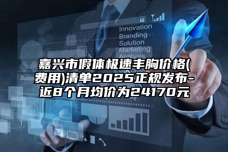 嘉兴市假体极速丰胸价格(费用)清单2025正规发布-近8个月均价为24170元