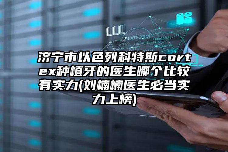 济宁市以色列科特斯cortex种植牙的医生哪个比较有实力(刘楠楠医生必当实力上榜)