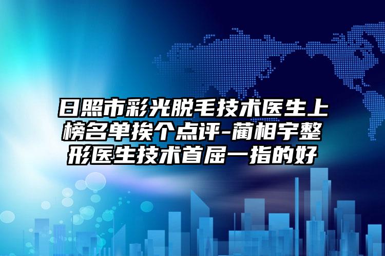 日照市彩光脱毛技术医生上榜名单挨个点评-蔺相宇整形医生技术首屈一指的好