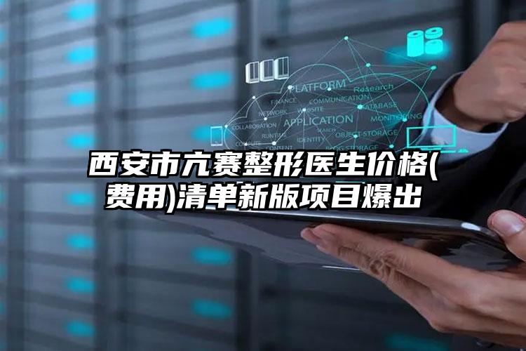 西安市亢赛整形医生价格(费用)清单新版项目爆出
