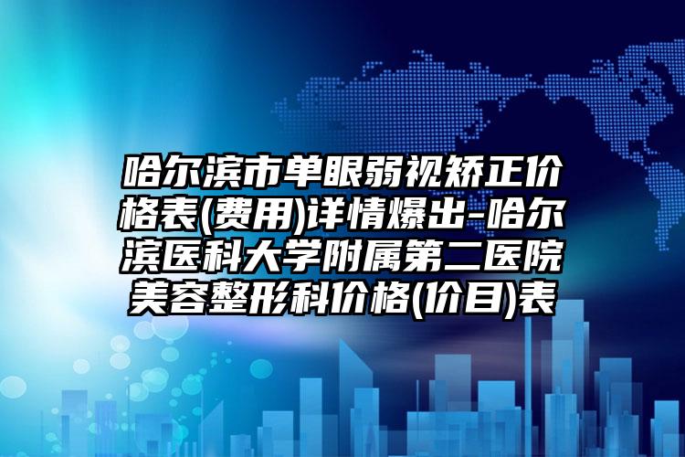 哈尔滨市单眼弱视矫正价格表(费用)详情爆出-哈尔滨医科大学附属第二医院美容整形科价格(价目)表