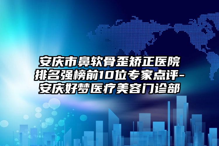 安庆市鼻软骨歪矫正医院排名强榜前10位专家点评-安庆好梦医疗美容门诊部