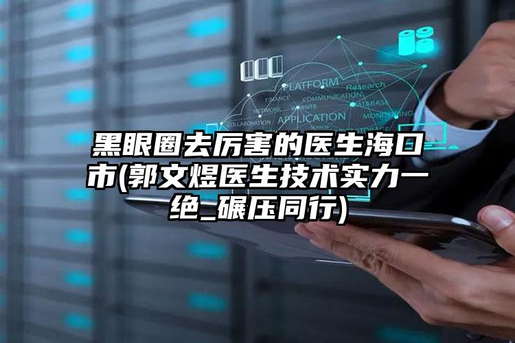 黑眼圈去厉害的医生海口市(郭文煜医生技术实力一绝_碾压同行)