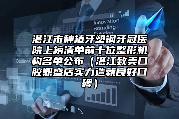湛江市种植牙塑钢牙冠医院上榜清单前十位整形机构名单公布（湛江致美口腔鼎盛店实力造就良好口碑）