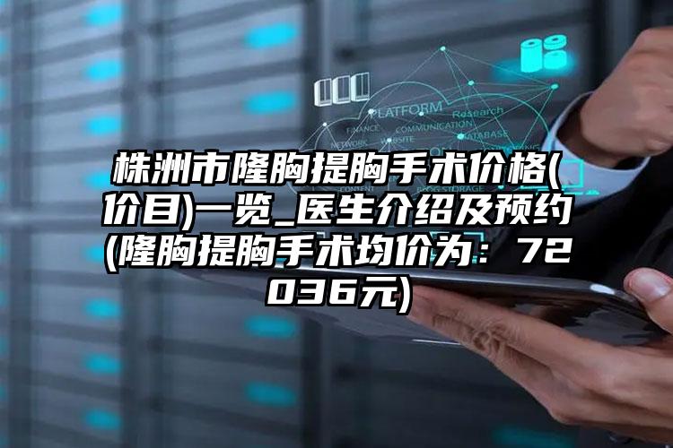 株洲市隆胸提胸手术价格(价目)一览_医生介绍及预约(隆胸提胸手术均价为：72036元)
