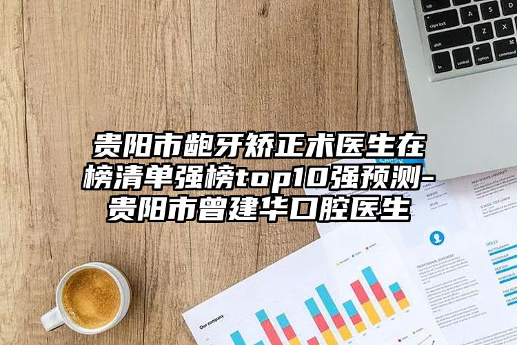 贵阳市龅牙矫正术医生在榜清单强榜top10强预测-贵阳市曾建华口腔医生
