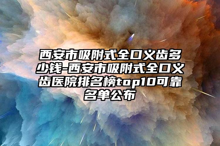 西安市吸附式全口义齿多少钱-西安市吸附式全口义齿医院排名榜top10可靠名单公布