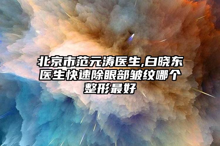北京市范元涛医生,白晓东医生快速除眼部皱纹哪个整形最好