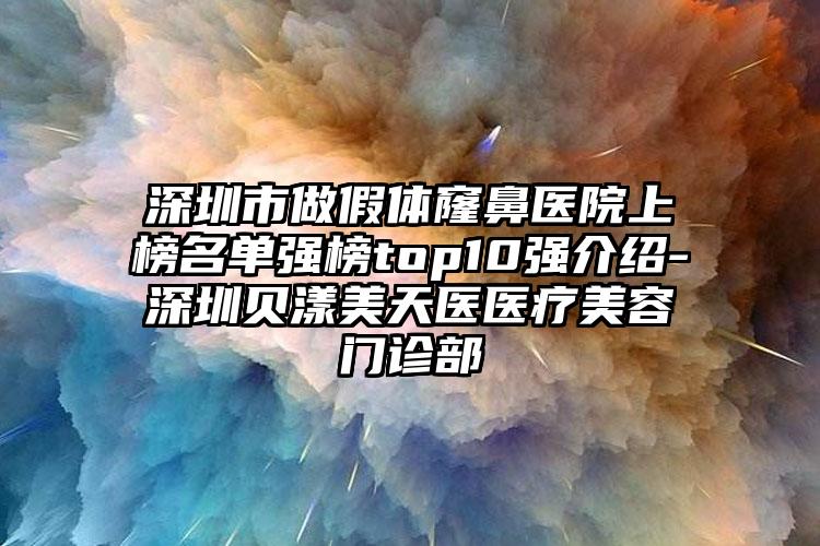 深圳市做假体窿鼻医院上榜名单强榜top10强介绍-深圳贝漾美天医医疗美容门诊部