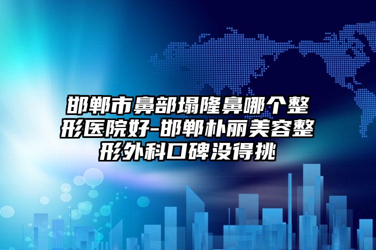 邯郸市鼻部塌隆鼻哪个整形医院好-邯郸朴丽美容整形外科口碑没得挑