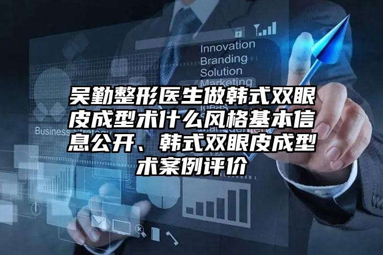 吴勤整形医生做韩式双眼皮成型术什么风格基本信息公开、韩式双眼皮成型术案例评价