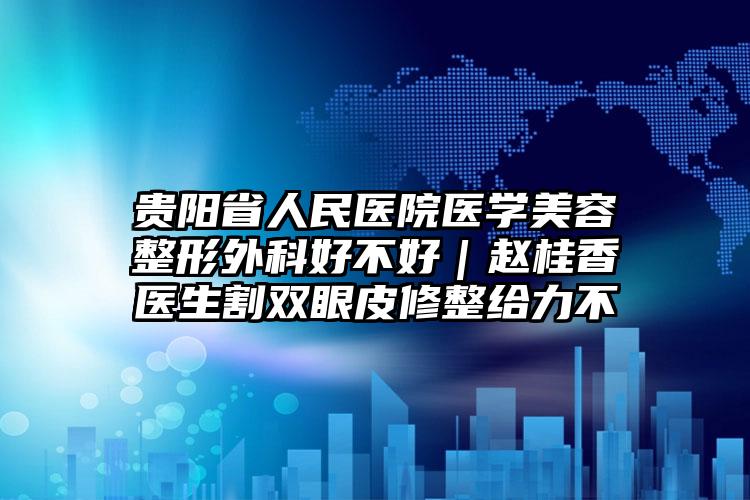 贵阳省人民医院医学美容整形外科好不好｜赵桂香医生割双眼皮修整给力不