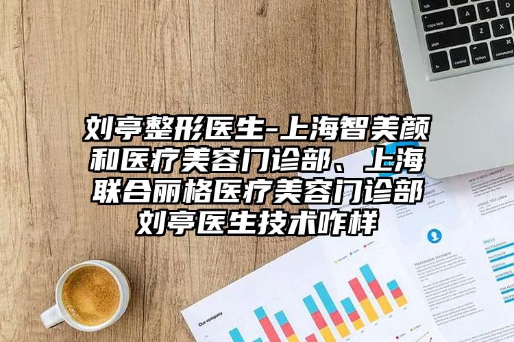 刘亭整形医生-上海智美颜和医疗美容门诊部、上海联合丽格医疗美容门诊部刘亭医生技术咋样