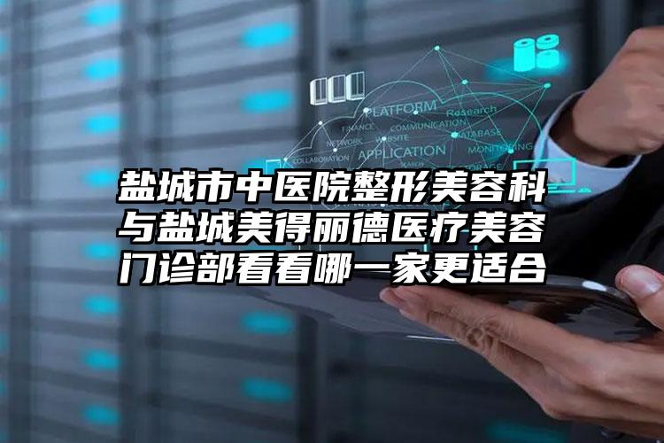 盐城市中医院整形美容科与盐城美得丽德医疗美容门诊部看看哪一家更适合
