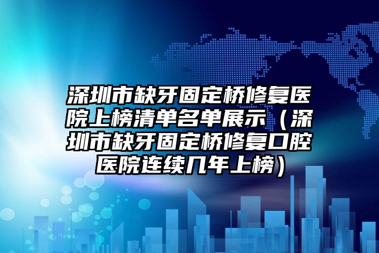 深圳市缺牙固定桥修复医院上榜清单名单展示（深圳市缺牙固定桥修复口腔医院连续几年上榜）