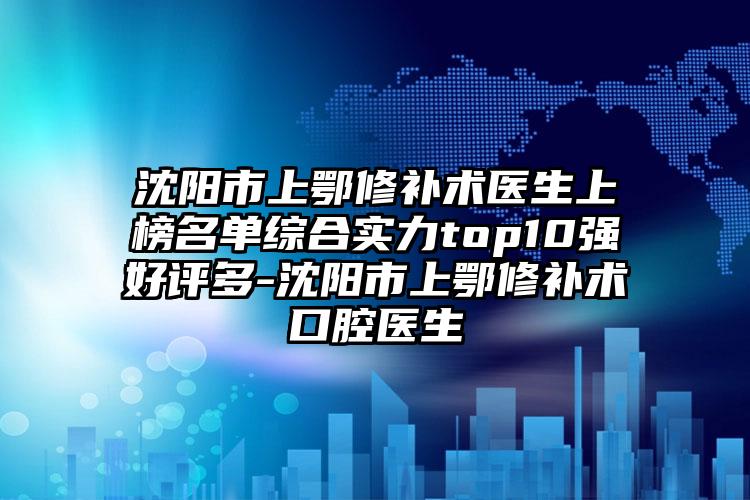 沈阳市上鄂修补术医生上榜名单综合实力top10强好评多-沈阳市上鄂修补术口腔医生