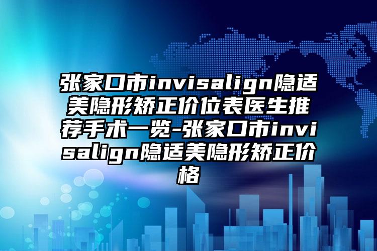张家口市invisalign隐适美隐形矫正价位表医生推荐手术一览-张家口市invisalign隐适美隐形矫正价格