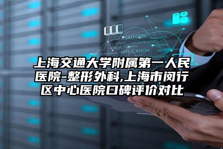 上海交通大学附属第一人民医院-整形外科,上海市闵行区中心医院口碑评价对比