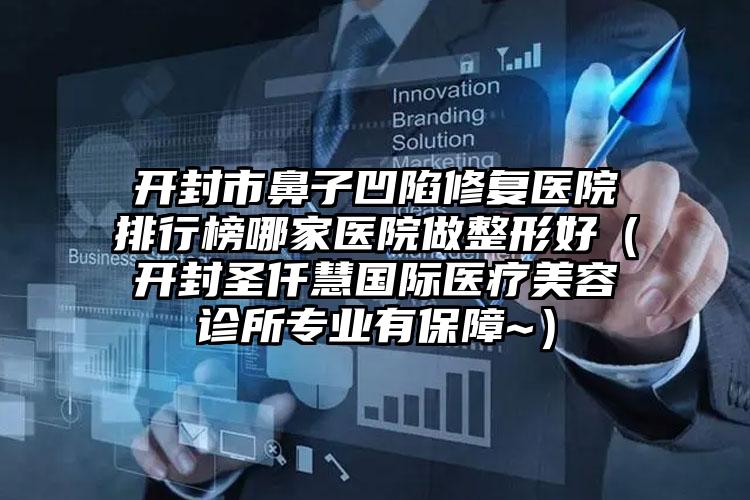 开封市鼻子凹陷修复医院排行榜哪家医院做整形好（开封圣仟慧国际医疗美容诊所专业有保障~）
