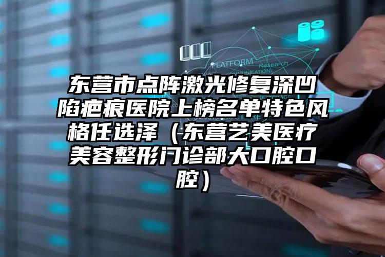 东营市点阵激光修复深凹陷疤痕医院上榜名单特色风格任选泽（东营艺美医疗美容整形门诊部大口腔口腔）