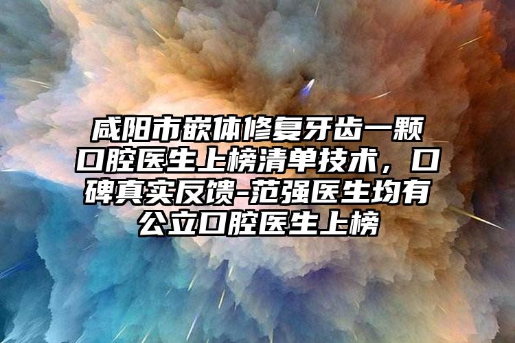 咸阳市嵌体修复牙齿一颗口腔医生上榜清单技术，口碑真实反馈-范强医生均有公立口腔医生上榜