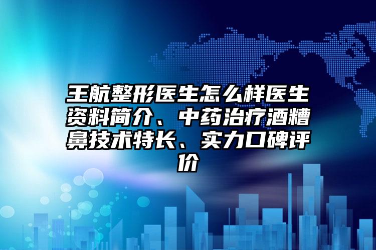 王航整形医生怎么样医生资料简介、中药治疗酒糟鼻技术特长、实力口碑评价
