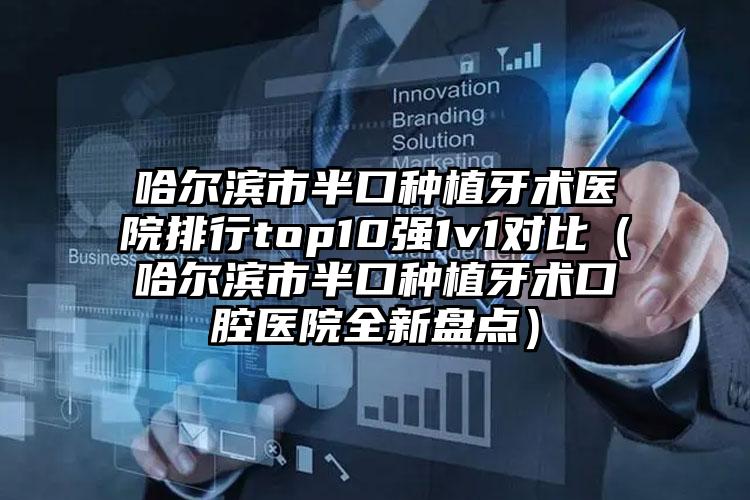 哈尔滨市半口种植牙术医院排行top10强1v1对比（哈尔滨市半口种植牙术口腔医院全新盘点）