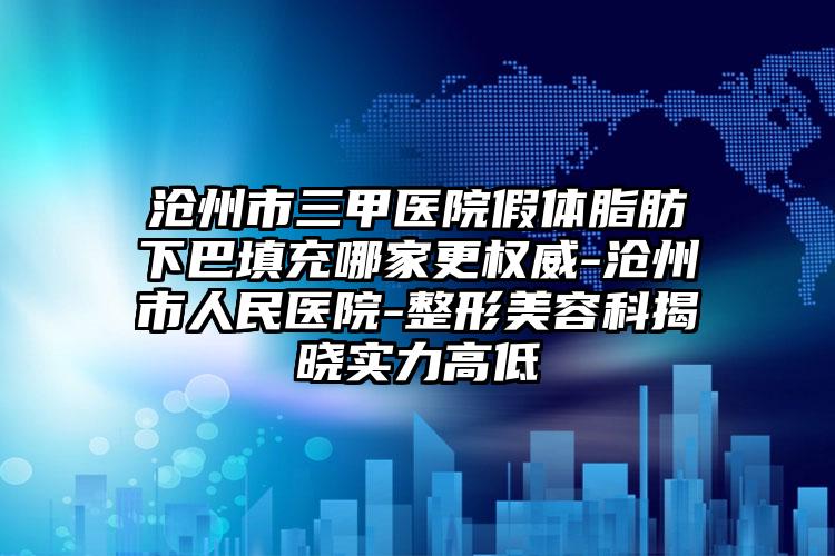 沧州市三甲医院假体脂肪下巴填充哪家更权威-沧州市人民医院-整形美容科揭晓实力高低