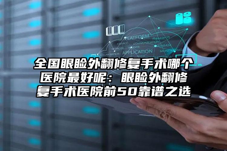 全国眼睑外翻修复手术哪个医院最好呢：眼睑外翻修复手术医院前50靠谱之选