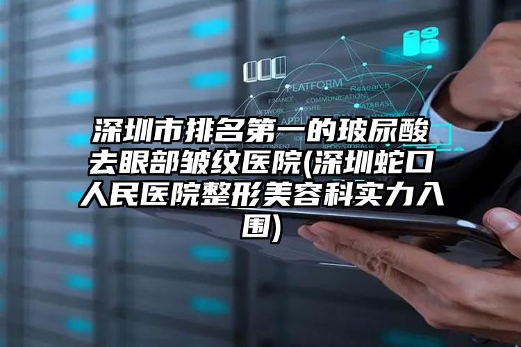 深圳市排名第一的玻尿酸去眼部皱纹医院(深圳蛇口人民医院整形美容科实力入围)