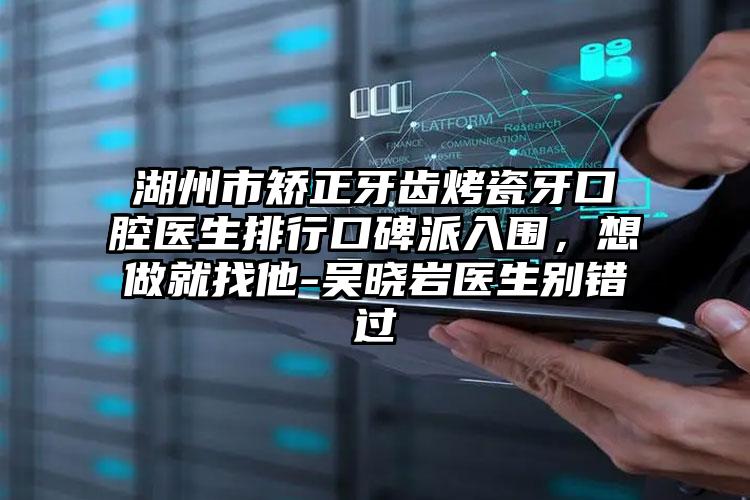 湖州市矫正牙齿烤瓷牙口腔医生排行口碑派入围，想做就找他-吴晓岩医生别错过