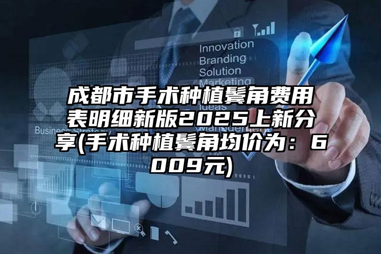 成都市手术种植鬓角费用表明细新版2025上新分享(手术种植鬓角均价为：6009元)